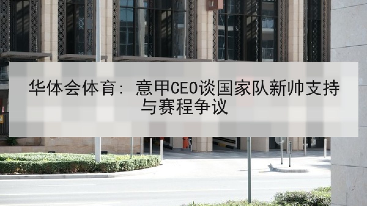 华体会体育: 意甲CEO谈国家队新帅支持与赛程争议
