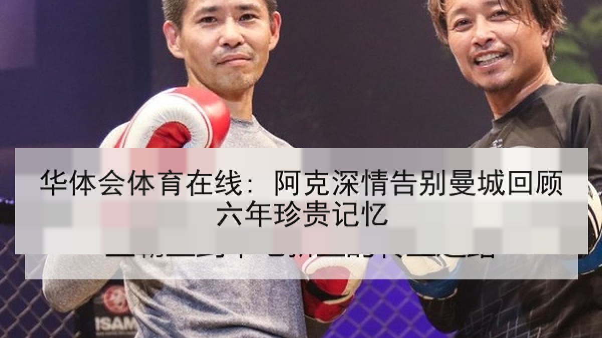 华体会体育在线: 阿克深情告别曼城回顾六年珍贵记忆 华体会体育在线: 阿克深情告别曼城回顾六年珍贵记忆