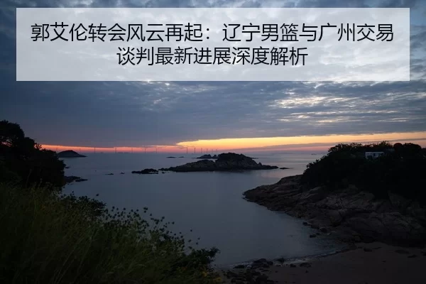guo-ai-lun-zhuan-hui-feng-yun-zai-qi-liao-ning-nan-lan-yu-guang-zhou-jiao-yi-tan-pan-zui-xin-jin-zhan-shen-du-jie-xi-2-939.jpg