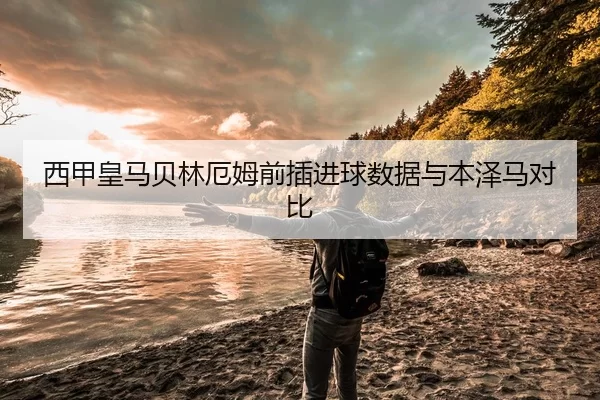 西甲皇马贝林厄姆前插进球数据与本泽马对比