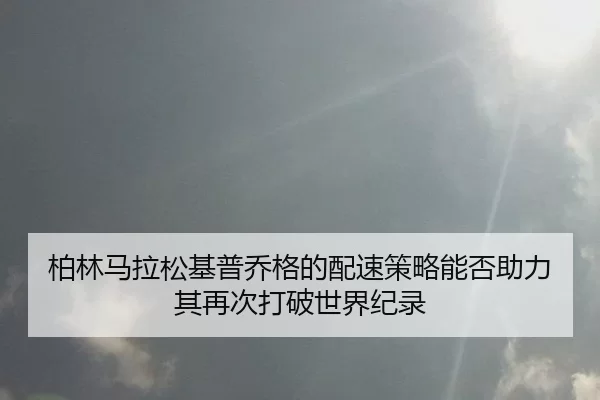 柏林马拉松基普乔格的配速策略能否助力其再次打破世界纪录