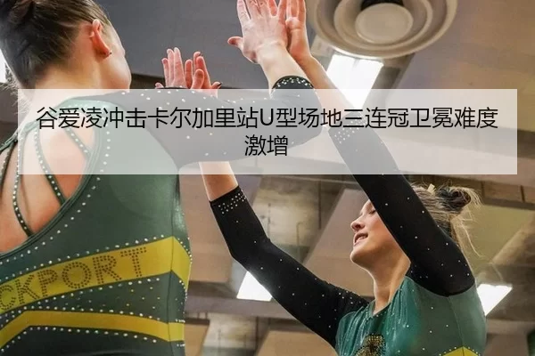 谷爱凌冲击卡尔加里站U型场地三连冠卫冕难度激增