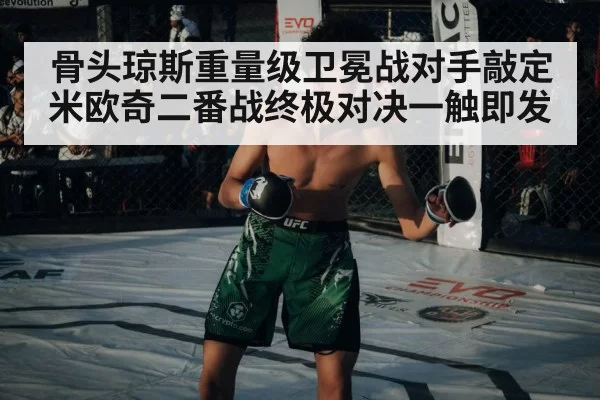 骨头琼斯重量级卫冕战对手敲定米欧奇二番战终极对决一触即发