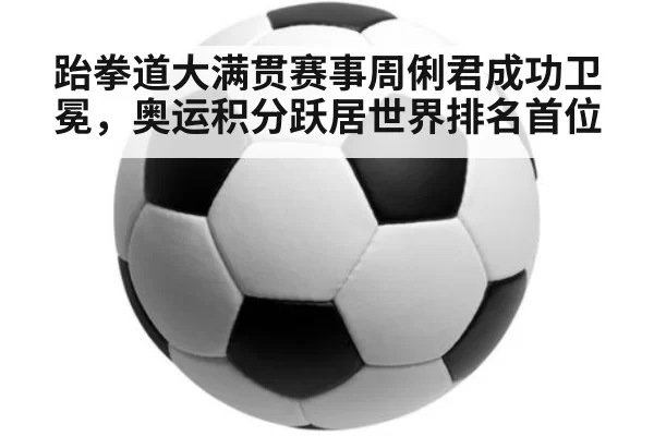 跆拳道大满贯赛事周俐君成功卫冕，奥运积分跃居世界排名首位