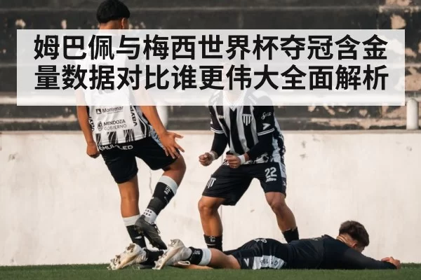 姆巴佩与梅西世界杯夺冠含金量数据对比谁更伟大全面解析
