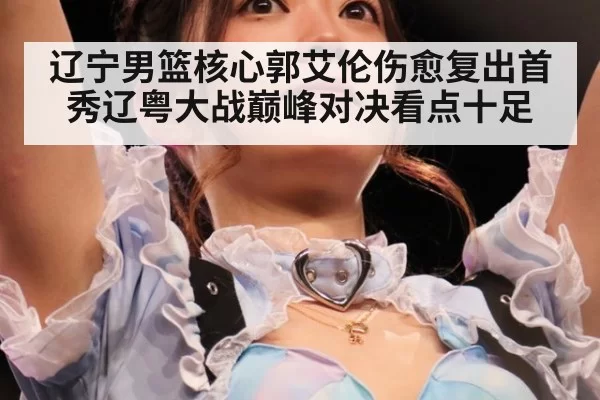辽宁男篮核心郭艾伦伤愈复出首秀辽粤大战巅峰对决看点十足