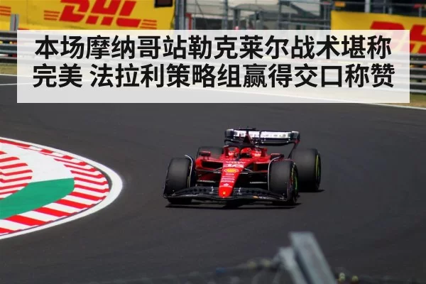 本场摩纳哥站勒克莱尔战术堪称完美 法拉利策略组赢得交口称赞