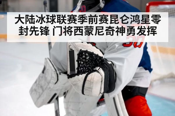 大陆冰球联赛季前赛昆仑鸿星零封先锋 门将西蒙尼奇神勇发挥