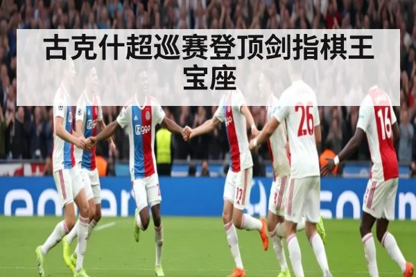 古克什超巡赛登顶剑指棋王宝座