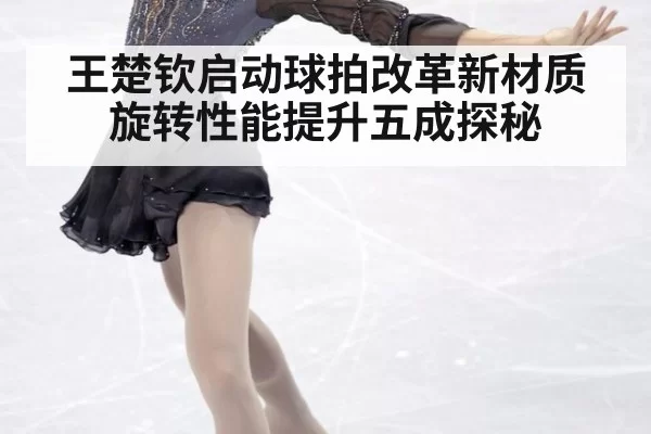 王楚钦启动球拍改革新材质旋转性能提升五成探秘