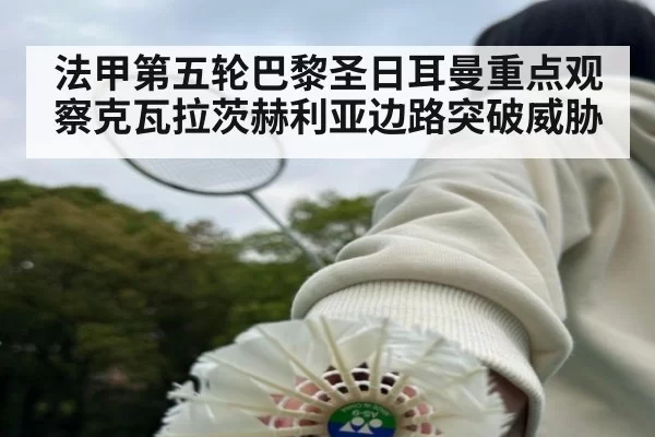 法甲第五轮巴黎圣日耳曼重点观察克瓦拉茨赫利亚边路突破威胁